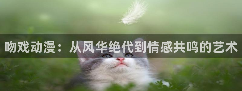 动漫天堂91：吻戏动漫：从风华绝代到情感共鸣的艺术