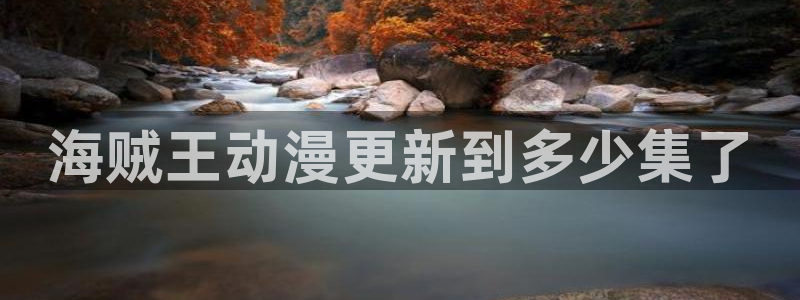 动漫天堂3d：海贼王动漫更新到多少集了