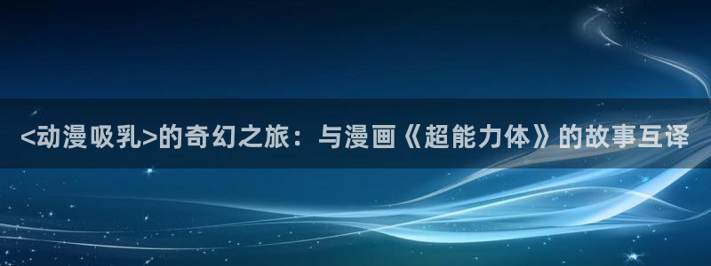 动漫天堂官网：<动漫吸乳>的奇幻之旅：与漫画《超能力体》的故事互译