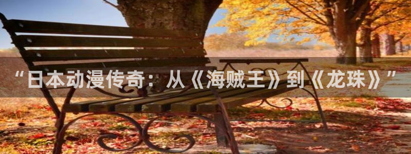 亚洲成人动漫天堂：“日本动漫传奇：从《海贼王》到《龙珠》”