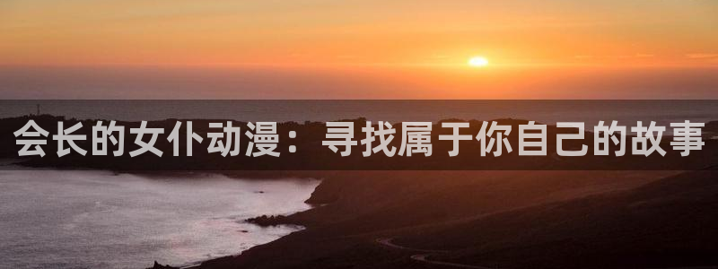jk动漫天堂：会长的女仆动漫：寻找属于你自己的故事
