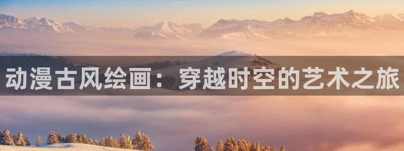 成人动漫天堂网：动漫古风绘画：穿越时空的艺术之旅