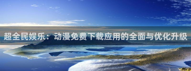 3d动漫天堂网：超全民娱乐：动漫免费下载应用的全面与优化升级