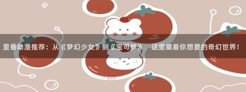 3d动漫天堂网：里番动漫推荐：从《梦幻少女》到《宝可梦》，这里藏着你想要的奇幻世界！