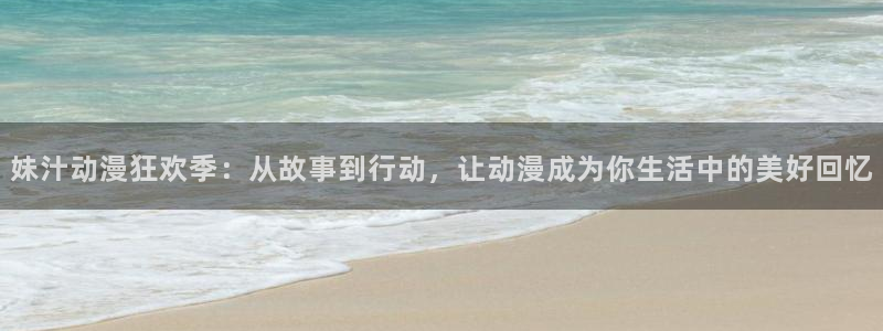 动漫天堂网址：妹汁动漫狂欢季：从故事到行动，让动漫成为你生活中的美好回忆