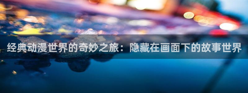 动漫天堂下载最新版：经典动漫世界的奇妙之旅：隐藏在画面下的故事世界