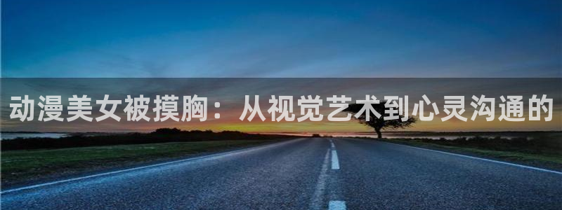 樱花动漫天堂：动漫美女被摸胸：从视觉艺术到心灵沟通的