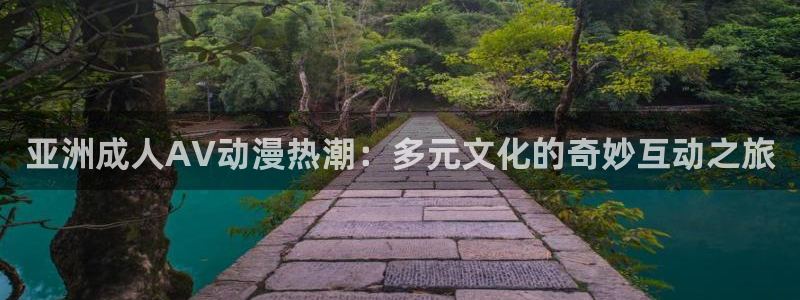 亚洲动漫天堂在线：亚洲成人AV动漫热潮：多元文化的奇妙互动之旅
