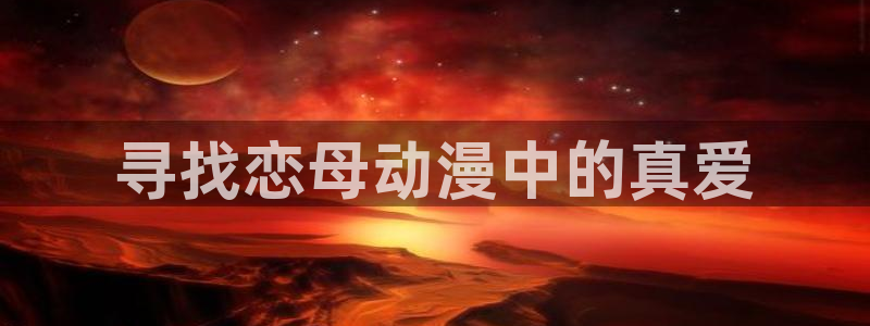 h动漫天堂：寻找恋母动漫中的真爱