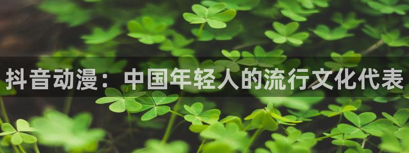 动漫天堂之吻：抖音动漫：中国年轻人的流行文化代表