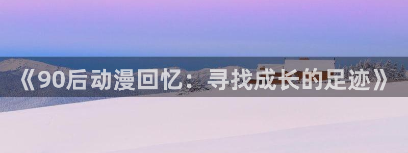 cos动漫天堂官网下载：《90后动漫回忆：寻找成长的足迹》