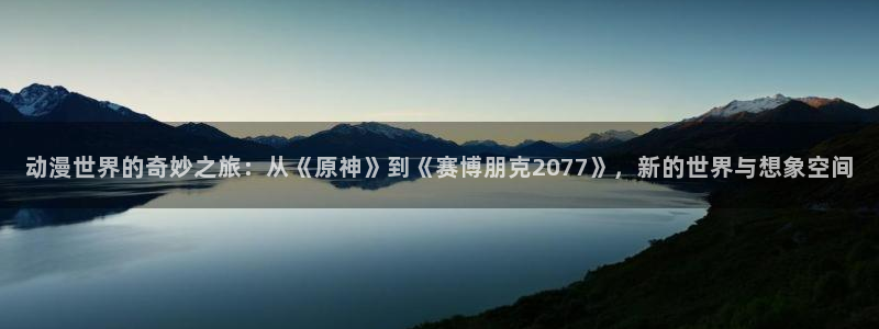 动漫天堂18：动漫世界的奇妙之旅：从《原神》到《赛博朋克2077》，新的世界与想象空间