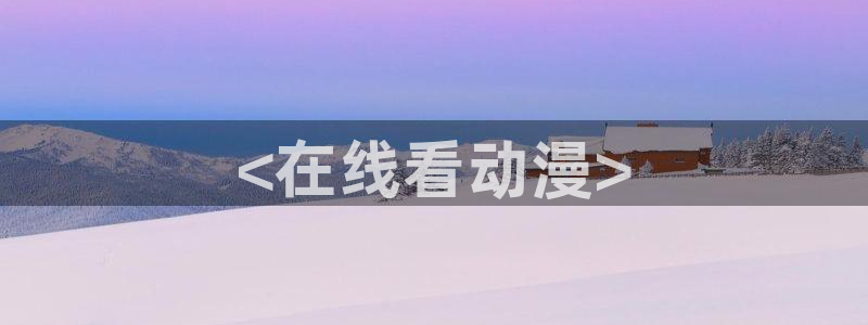 同人动漫天堂：<在线看动漫>