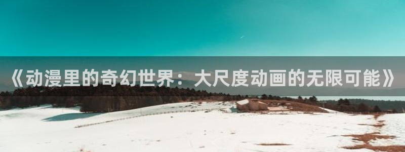 3d动漫天堂：《动漫里的奇幻世界：大尺度动画的无限可能》